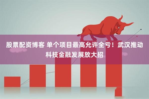 股票配资博客 单个项目最高允许全亏！武汉推动科技金融发展放大招