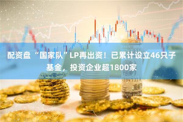 配资盘 “国家队”LP再出资！已累计设立46只子基金，投资企业超1800家