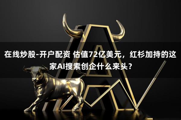 在线炒股-开户配资 估值72亿美元，红杉加持的这家AI搜索创企什么来头？