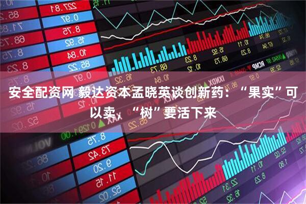 安全配资网 毅达资本孟晓英谈创新药：“果实”可以卖，“树”要活下来