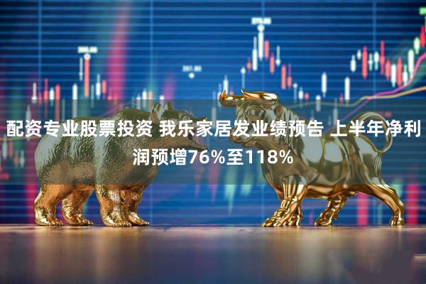 配资专业股票投资 我乐家居发业绩预告 上半年净利润预增76%至118%