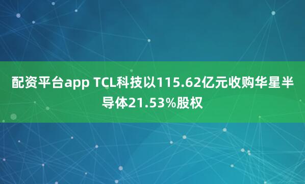 配资平台app TCL科技以115.62亿元收购华星半导体21.53%股权
