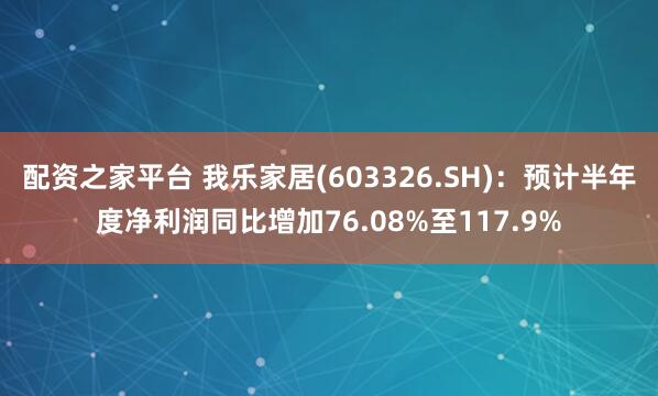 配资之家平台 我乐家居(603326.SH)：预计半年度净利润同比增加76.08%至117.9%