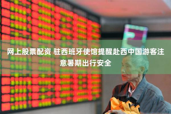 网上股票配资 驻西班牙使馆提醒赴西中国游客注意暑期出行安全