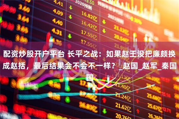 配资炒股开户平台 长平之战：如果赵王没把廉颇换成赵括，最后结果会不会不一样？_赵国_赵军_秦国