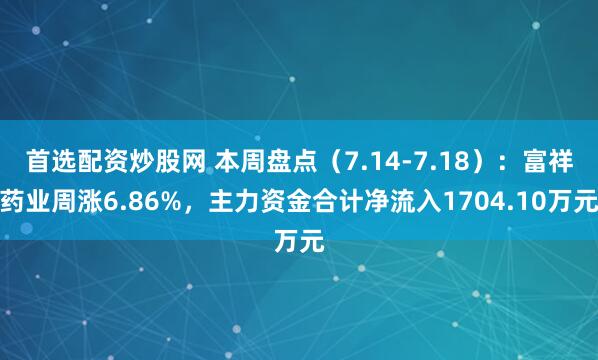 首选配资炒股网 本周盘点（7.14-7.18）：富祥药业周涨6.86%，主力资金合计净流入1704.10万元