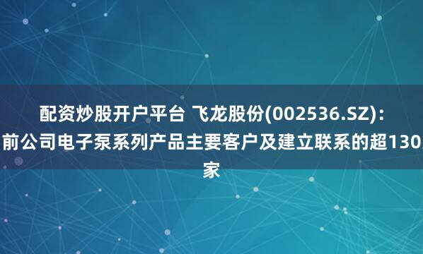 配资炒股开户平台 飞龙股份(002536.SZ)：目前公司电子泵系列产品主要客户及建立联系的超130家
