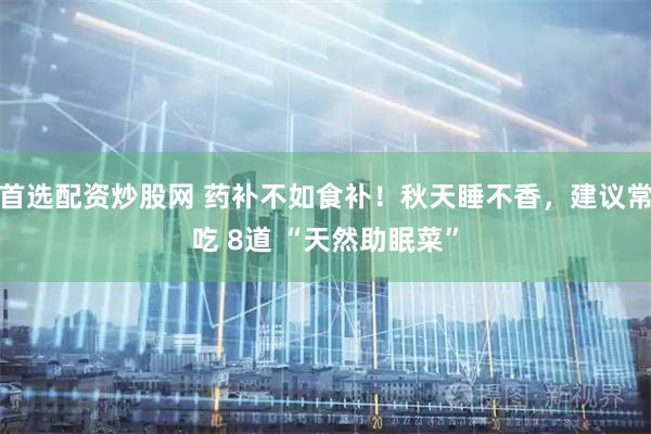 首选配资炒股网 药补不如食补！秋天睡不香，建议常吃 8道 “天然助眠菜”