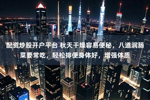 配资炒股开户平台 秋天干燥容易便秘，八道润肠菜要常吃，轻松排便身体好，增强体质