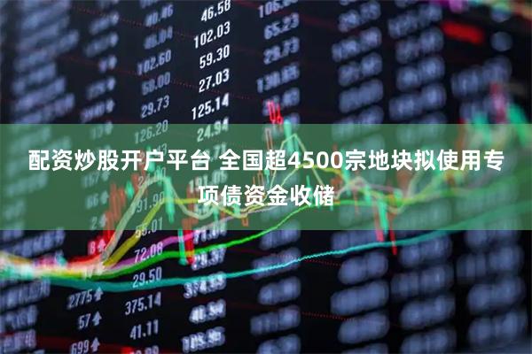 配资炒股开户平台 全国超4500宗地块拟使用专项债资金收储