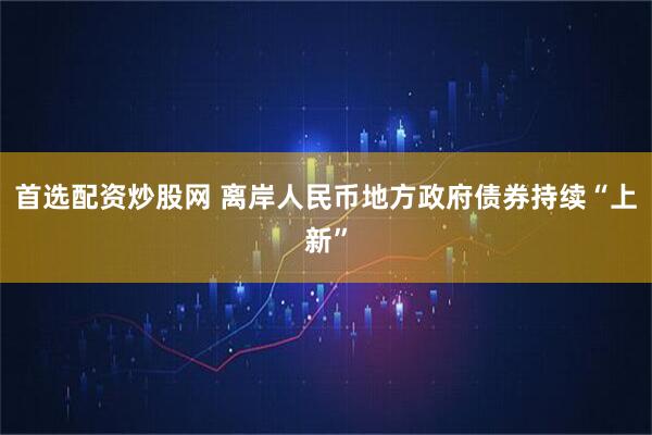 首选配资炒股网 离岸人民币地方政府债券持续“上新”