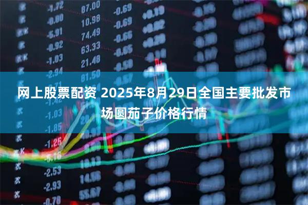 网上股票配资 2025年8月29日全国主要批发市场圆茄子价格行情