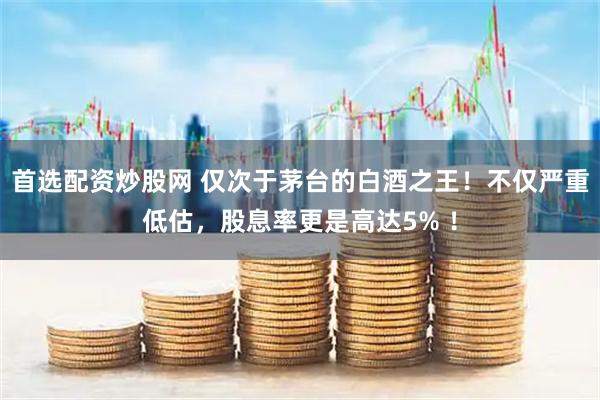 首选配资炒股网 仅次于茅台的白酒之王！不仅严重低估，股息率更是高达5% ！