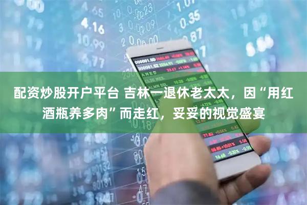 配资炒股开户平台 吉林一退休老太太，因“用红酒瓶养多肉”而走红，妥妥的视觉盛宴