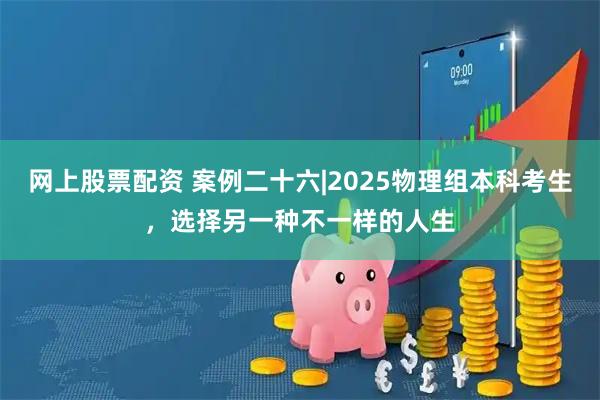 网上股票配资 案例二十六|2025物理组本科考生，选择另一种不一样的人生