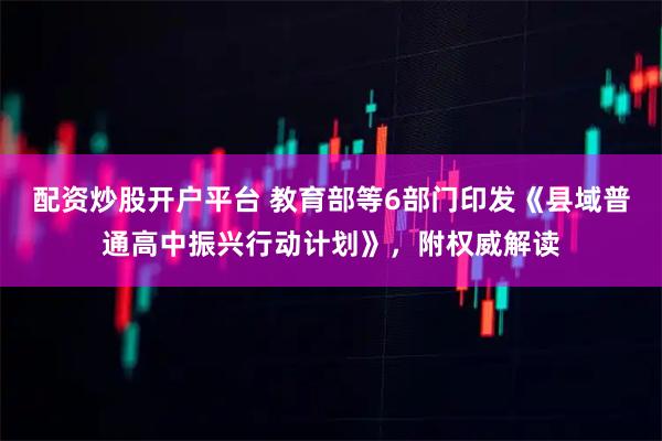 配资炒股开户平台 教育部等6部门印发《县域普通高中振兴行动计划》，附权威解读