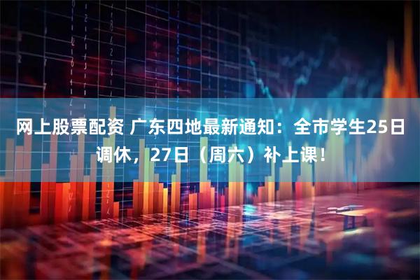 网上股票配资 广东四地最新通知：全市学生25日调休，27日（周六）补上课！
