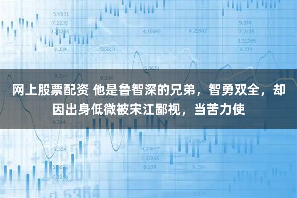 网上股票配资 他是鲁智深的兄弟，智勇双全，却因出身低微被宋江鄙视，当苦力使
