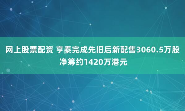 网上股票配资 亨泰完成先旧后新配售3060.5万股 净筹约1420万港元