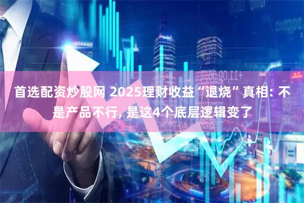 首选配资炒股网 2025理财收益“退烧”真相: 不是产品不行, 是这4个底层逻辑变了