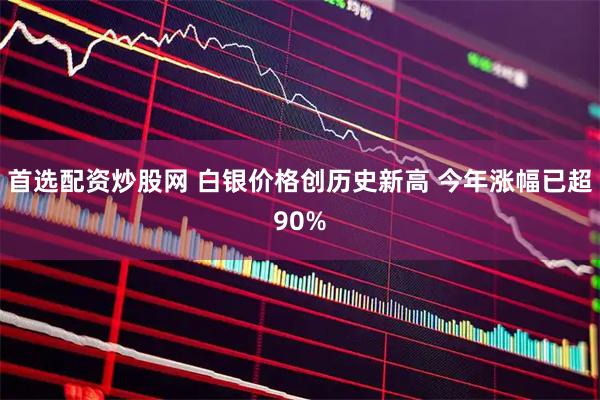 首选配资炒股网 白银价格创历史新高 今年涨幅已超90%