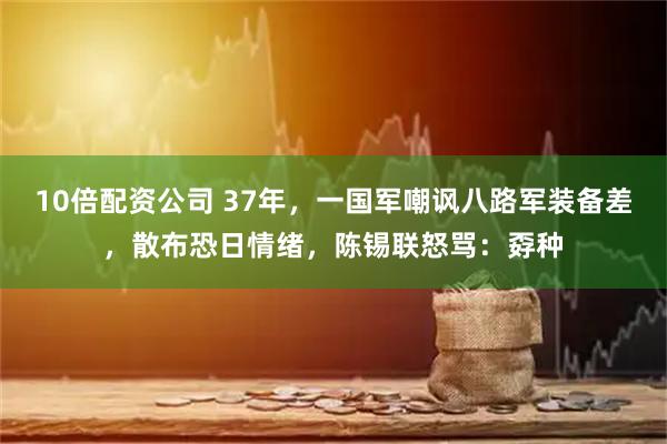 10倍配资公司 37年，一国军嘲讽八路军装备差，散布恐日情绪，陈锡联怒骂：孬种