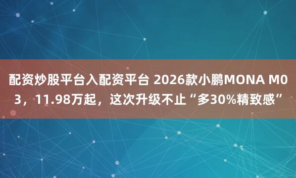 配资炒股平台入配资平台 2026款小鹏MONA M03，11.98万起，这次升级不止“多30%精致感”