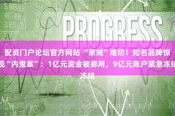 配资门户论坛官方网站 “家贼”难防！知名品牌惊现“内鬼案”：1亿元资金被挪用，9亿元账户紧急冻结