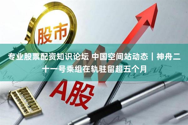 专业股票配资知识论坛 中国空间站动态｜神舟二十一号乘组在轨驻留超五个月
