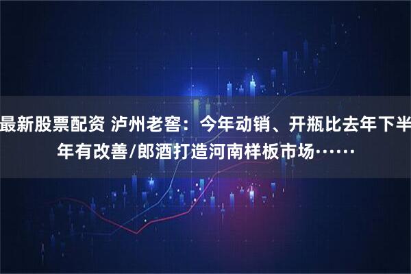 最新股票配资 泸州老窖：今年动销、开瓶比去年下半年有改善/郎酒打造河南样板市场······