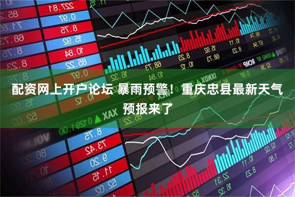 配资网上开户论坛 暴雨预警！重庆忠县最新天气预报来了
